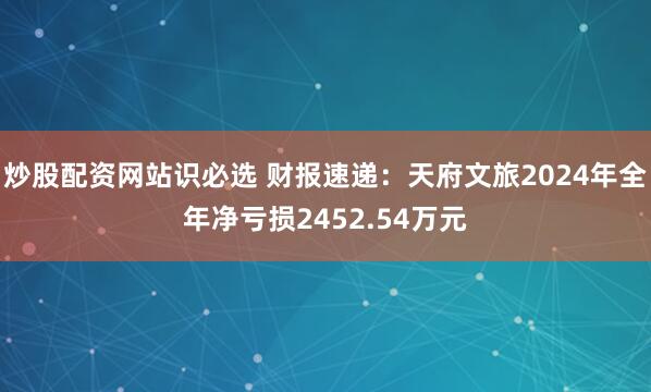 炒股配资网站识必选 财报速递：天府文旅2024年全年净亏损2452.54万元