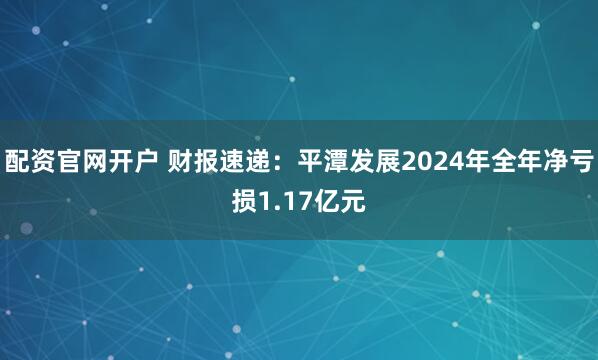配资官网开户 财报速递：平潭发展2024年全年净亏损1.17亿元