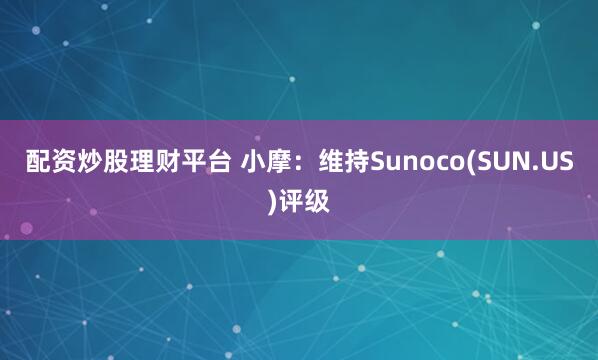 配资炒股理财平台 小摩：维持Sunoco(SUN.US)评级