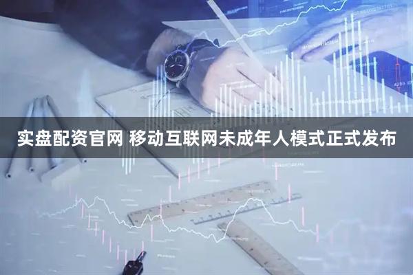 实盘配资官网 移动互联网未成年人模式正式发布