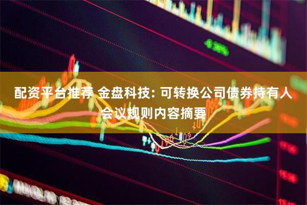 配资平台推荐 金盘科技: 可转换公司债券持有人会议规则内容摘要