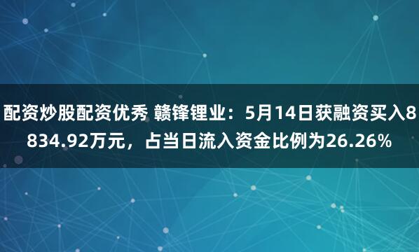 配资炒股配资优秀 赣锋锂业：5月14日获融资买入8834.92万元，占当日流入资金比例为26.26%