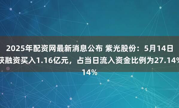 2025年配资网最新消息公布 紫光股份：5月14日获融资买入1.16亿元，占当日流入资金比例为27.14%