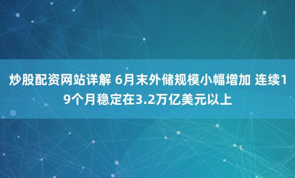 炒股配资网站详解 6月末外储规模小幅增加 连续19个月稳定在3.2万亿美元以上