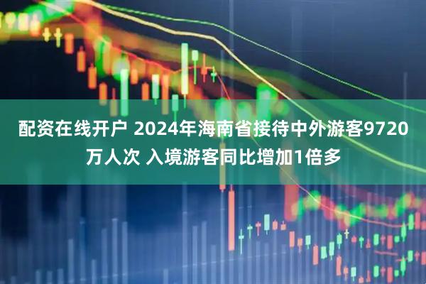 配资在线开户 2024年海南省接待中外游客9720万人次 入境游客同比增加1倍多