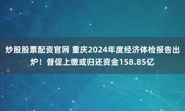 炒股股票配资官网 重庆2024年度经济体检报告出炉！督促上缴或归还资金158.85亿