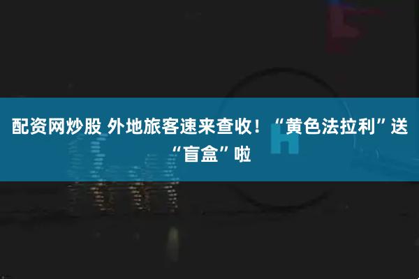 配资网炒股 外地旅客速来查收！“黄色法拉利”送“盲盒”啦