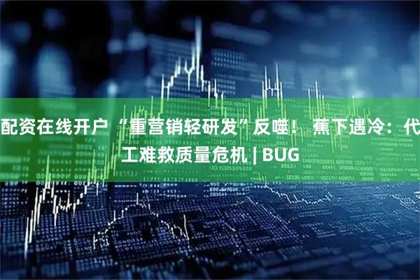 配资在线开户 “重营销轻研发”反噬！ 蕉下遇冷：代工难救质量危机 | BUG