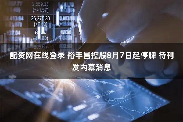 配资网在线登录 裕丰昌控股8月7日起停牌 待刊发内幕消息