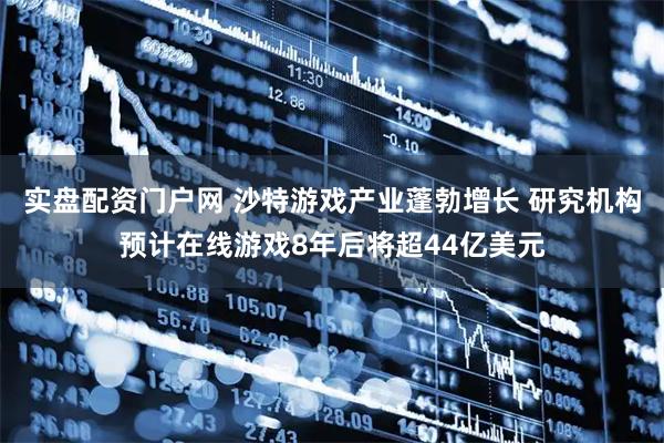 实盘配资门户网 沙特游戏产业蓬勃增长 研究机构预计在线游戏8年后将超44亿美元