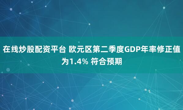 在线炒股配资平台 欧元区第二季度GDP年率修正值为1.4% 符合预期
