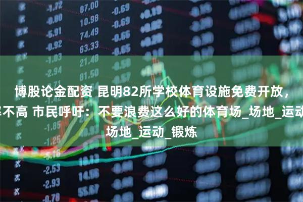 博股论金配资 昆明82所学校体育设施免费开放，利用率不高 市民呼吁：不要浪费这么好的体育场_场地_运动_锻炼