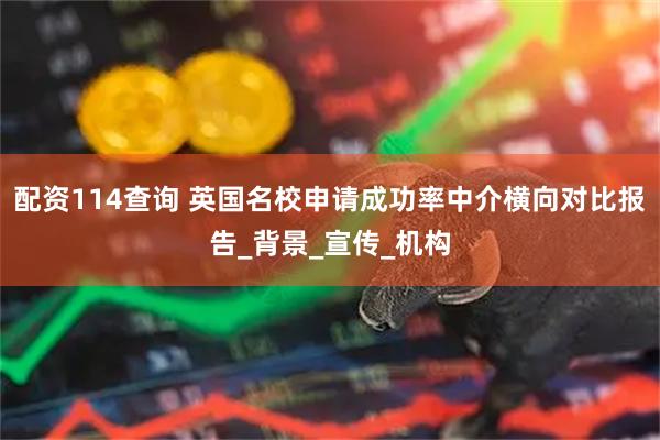 配资114查询 英国名校申请成功率中介横向对比报告_背景_宣传_机构