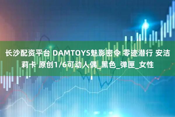 长沙配资平台 DAMTOYS魅影密令 零迹潜行 安洁莉卡 原创1/6可动人偶_黑色_弹匣_女性