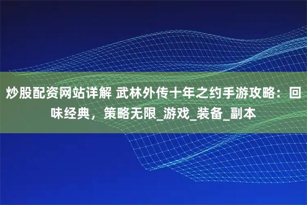 炒股配资网站详解 武林外传十年之约手游攻略：回味经典，策略无限_游戏_装备_副本