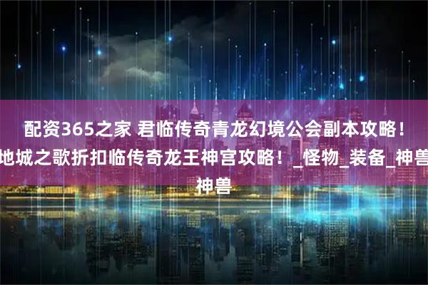 配资365之家 君临传奇青龙幻境公会副本攻略！地城之歌折扣临传奇龙王神宫攻略！_怪物_装备_神兽