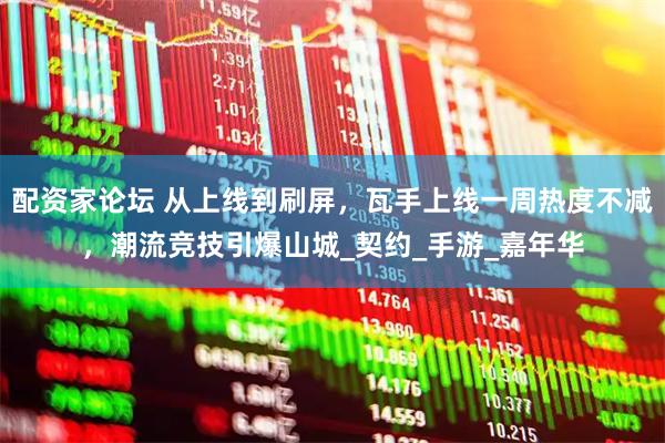 配资家论坛 从上线到刷屏，瓦手上线一周热度不减，潮流竞技引爆山城_契约_手游_嘉年华