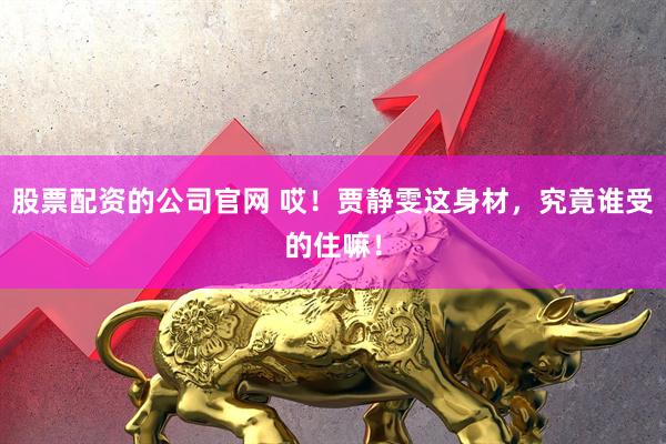 股票配资的公司官网 哎！贾静雯这身材，究竟谁受的住嘛！
