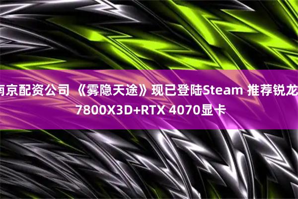 南京配资公司 《雾隐天途》现已登陆Steam 推荐锐龙7 7800X3D+RTX 4070显卡