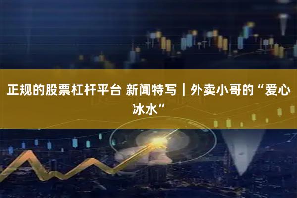 正规的股票杠杆平台 新闻特写｜外卖小哥的“爱心冰水”