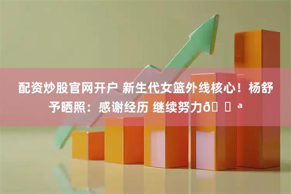 配资炒股官网开户 新生代女篮外线核心！杨舒予晒照：感谢经历 继续努力💪