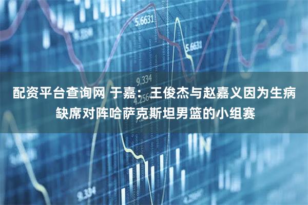 配资平台查询网 于嘉：王俊杰与赵嘉义因为生病 缺席对阵哈萨克斯坦男篮的小组赛